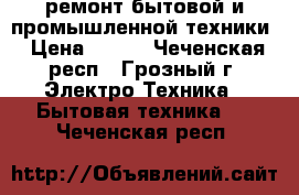 ремонт бытовой и промышленной техники › Цена ­ 300 - Чеченская респ., Грозный г. Электро-Техника » Бытовая техника   . Чеченская респ.